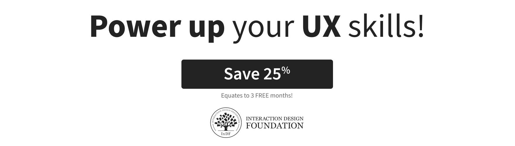 Power up your UX skills with Interaction Design Foundation (IxDF). Save 25%!
